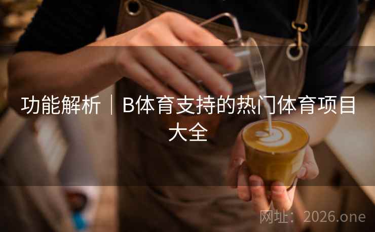 功能解析｜B体育支持的热门体育项目大全
