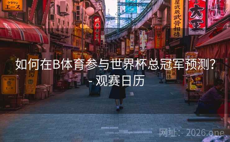 如何在B体育参与世界杯总冠军预测？ - 观赛日历