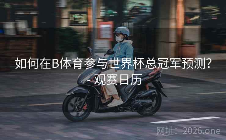 如何在B体育参与世界杯总冠军预测? - 观赛日历