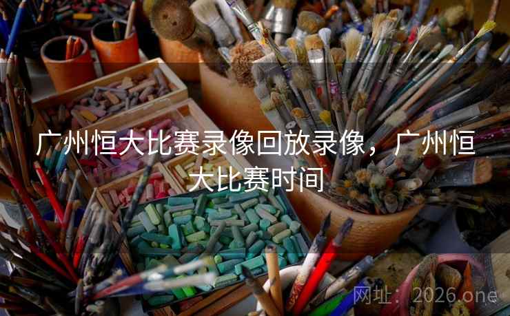 广州恒大比赛录像回放录像,广州恒大比赛时间