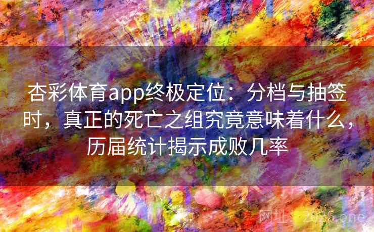 杏彩体育app终极定位:分档与抽签时,真正的死亡之组究竟意味着什么,历届统计揭示成败几率