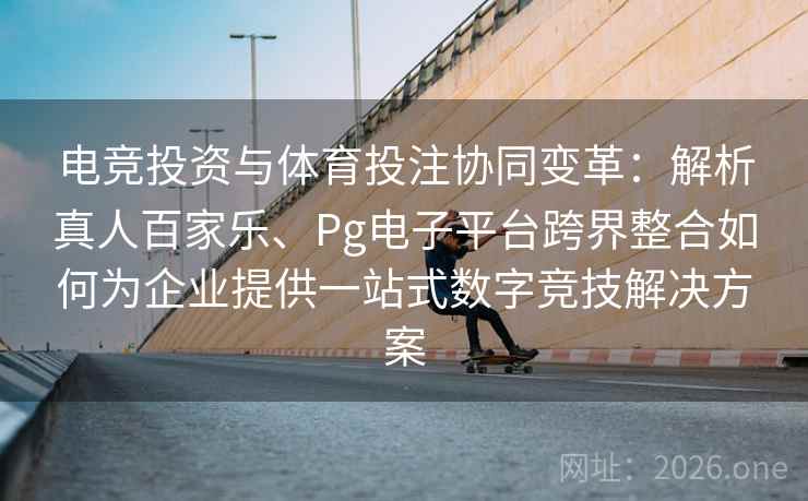 电竞投资与体育投注协同变革:解析真人百家乐、Pg电子平台跨界整合如何为企业提供一站式数字竞技解决方案