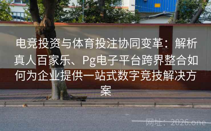 电竞投资与体育投注协同变革:解析真人百家乐、Pg电子平台跨界整合如何为企业提供一站式数字竞技解决方案
