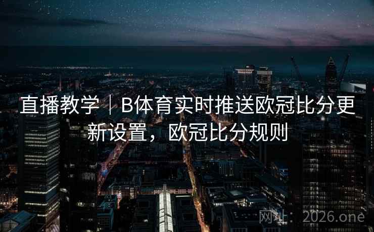 直播教学｜B体育实时推送欧冠比分更新设置，欧冠比分规则