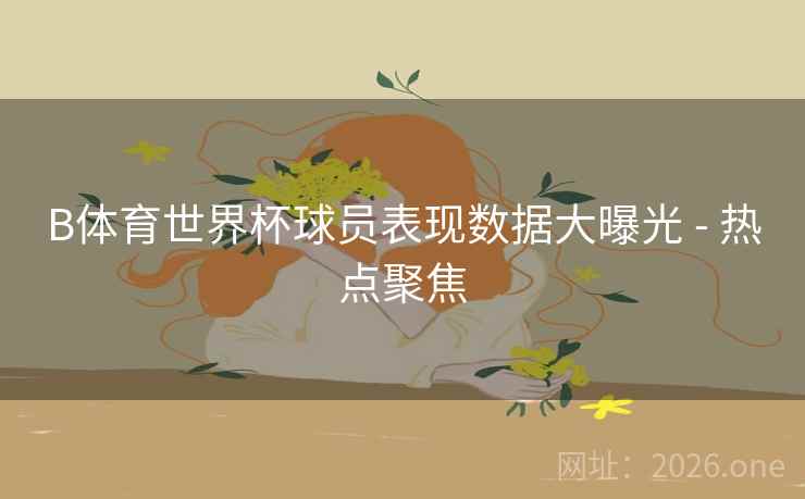 B体育世界杯球员表现数据大曝光 - 热点聚焦
