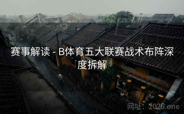 赛事解读 - B体育五大联赛战术布阵深度拆解