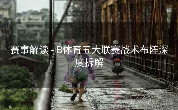 赛事解读 - B体育五大联赛战术布阵深度拆解