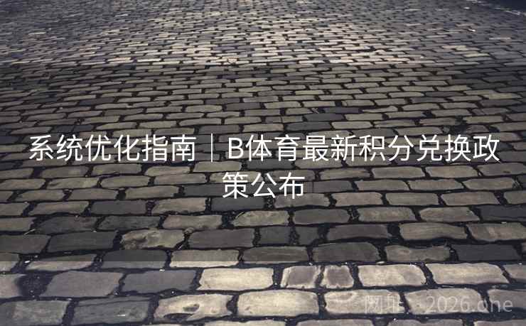 系统优化指南｜B体育最新积分兑换政策公布