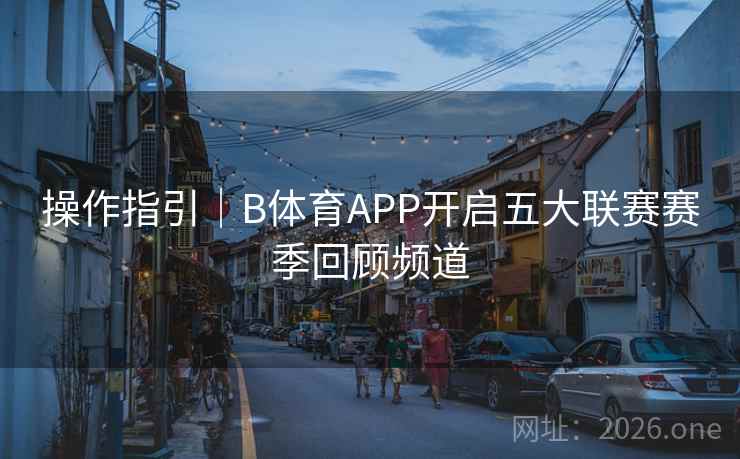 操作指引|B体育APP开启五大联赛赛季回顾频道