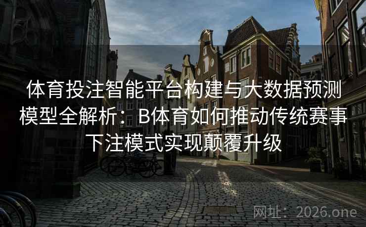 体育投注智能平台构建与大数据预测模型全解析:B体育如何推动传统赛事下注模式实现颠覆升级