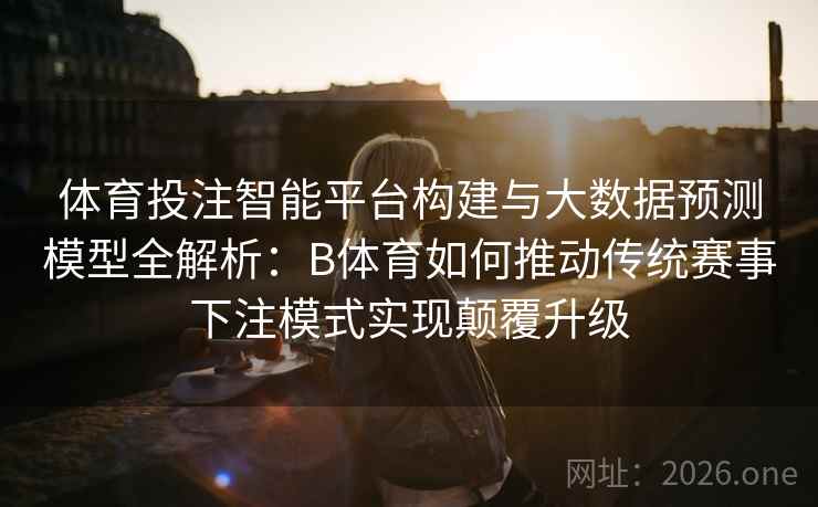 体育投注智能平台构建与大数据预测模型全解析:B体育如何推动传统赛事下注模式实现颠覆升级