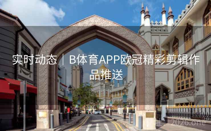 实时动态｜B体育APP欧冠精彩剪辑作品推送