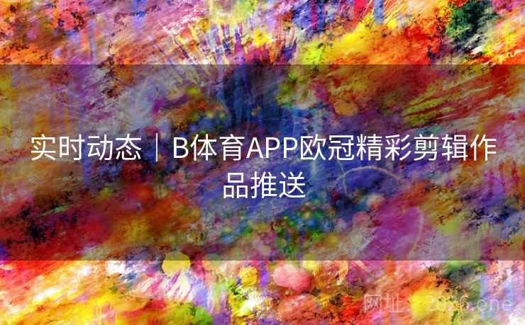 实时动态|B体育APP欧冠精彩剪辑作品推送