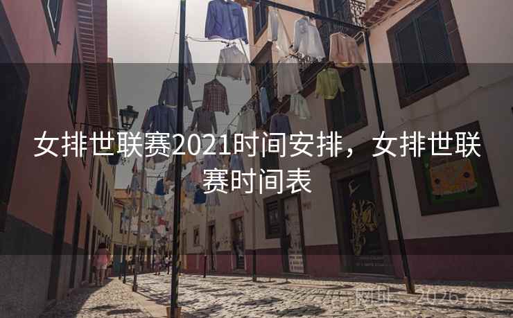 女排世联赛2021时间安排，女排世联赛时间表