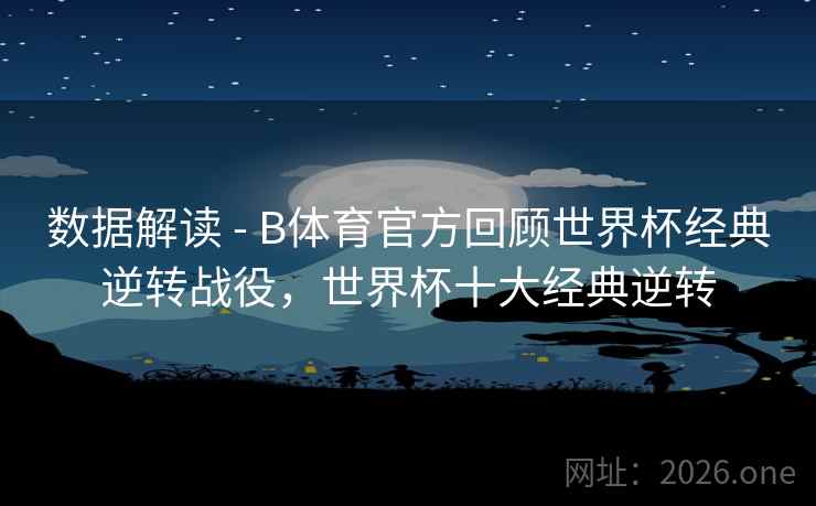 数据解读 - B体育官方回顾世界杯经典逆转战役，世界杯十大经典逆转