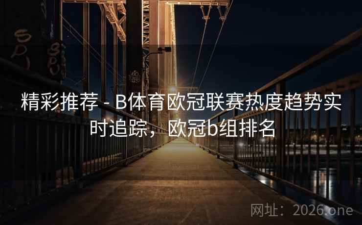 精彩推荐 - B体育欧冠联赛热度趋势实时追踪,欧冠b组排名