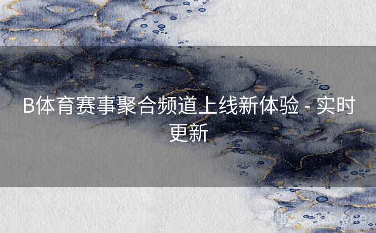 B体育赛事聚合频道上线新体验 - 实时更新