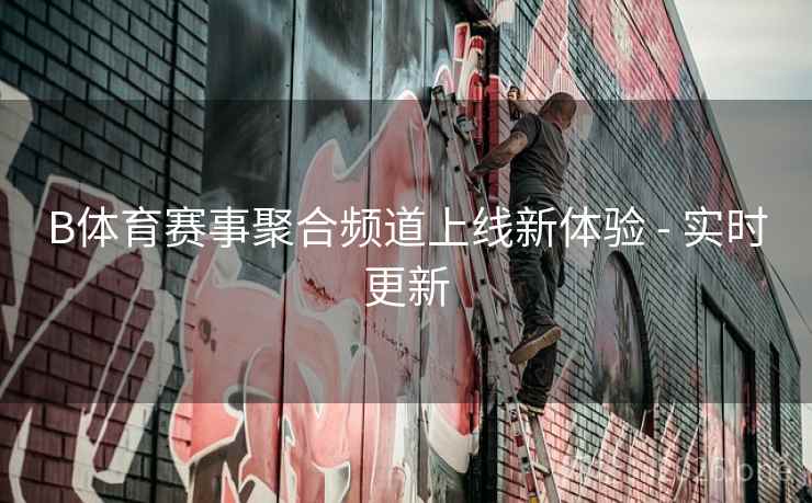 B体育赛事聚合频道上线新体验 - 实时更新