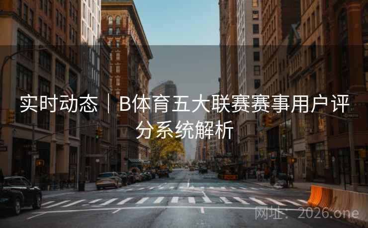 实时动态｜B体育五大联赛赛事用户评分系统解析