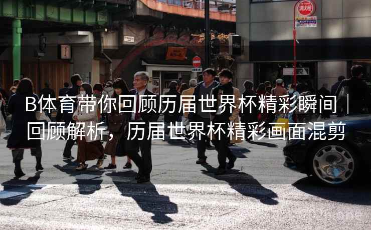 B体育带你回顾历届世界杯精彩瞬间|回顾解析,历届世界杯精彩画面混剪