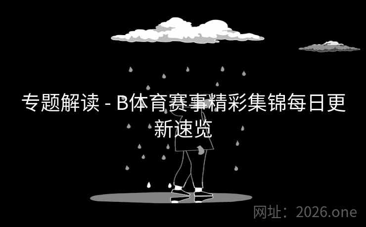 专题解读 - B体育赛事精彩集锦每日更新速览