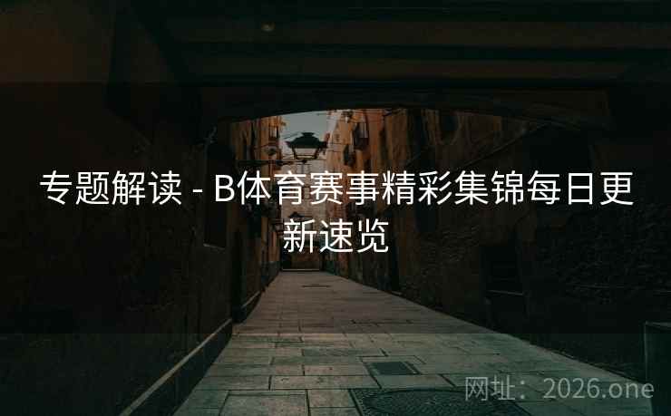 专题解读 - B体育赛事精彩集锦每日更新速览