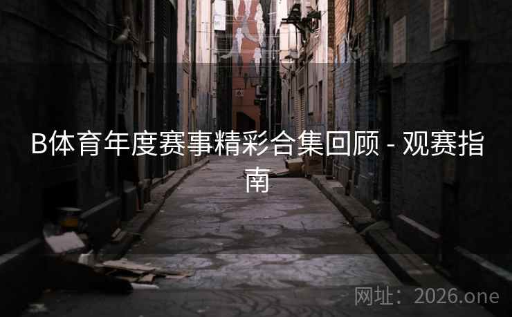 B体育年度赛事精彩合集回顾 - 观赛指南