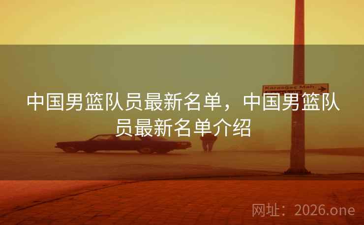 中国男篮队员最新名单,中国男篮队员最新名单介绍