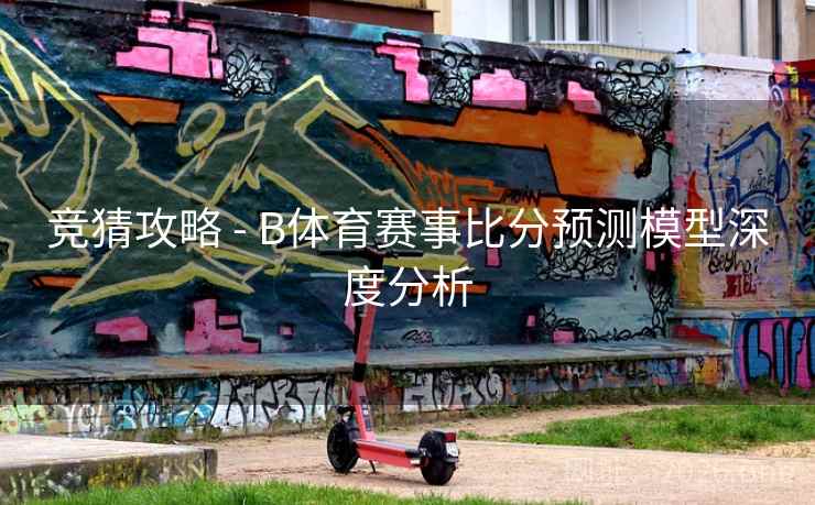 竞猜攻略 - B体育赛事比分预测模型深度分析