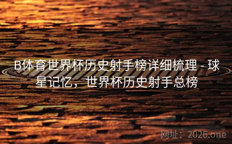 B体育世界杯历史射手榜详细梳理 - 球星记忆,世界杯历史射手总榜