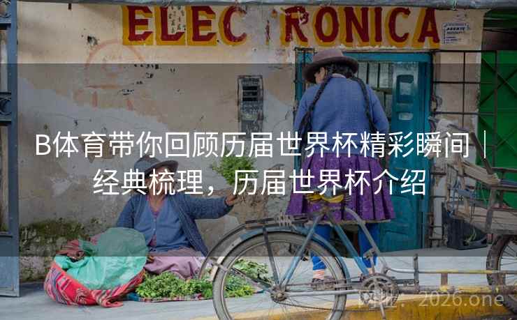 B体育带你回顾历届世界杯精彩瞬间|经典梳理,历届世界杯介绍