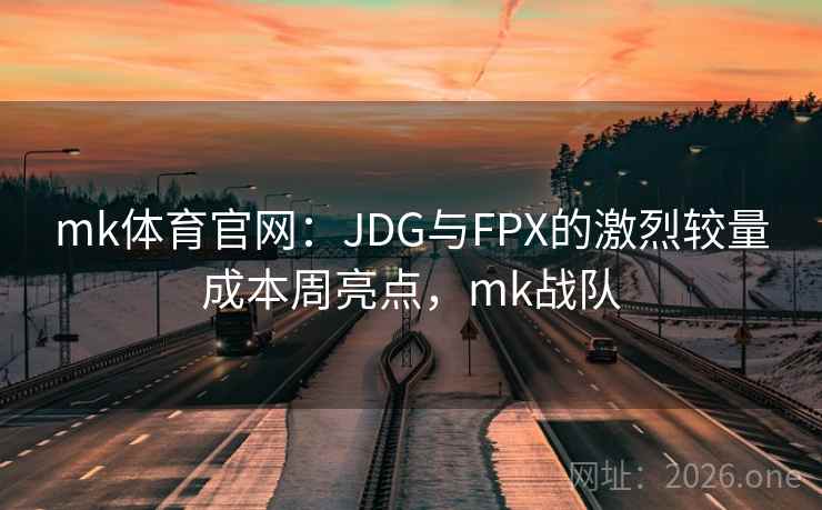 详细阅读:mk体育官网:JDG与FPX的激烈较量成本周亮点,mk战队 mk体育官网:JDG与FPX的激烈较量成本周亮点,mk战队