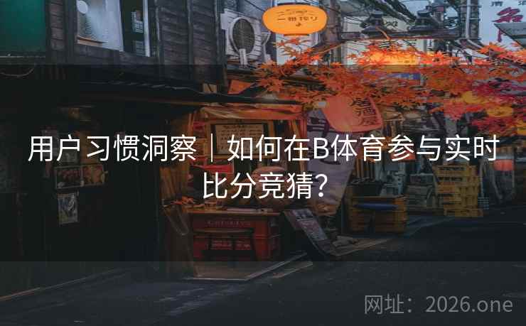 详细阅读:用户习惯洞察|如何在B体育参与实时比分竞猜? 用户习惯洞察|如何在B体育参与实时比分竞猜?