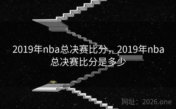 2019年nba总决赛比分,2019年nba总决赛比分是多少