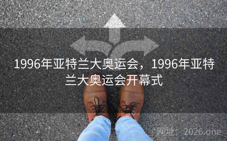 详细阅读:1996年亚特兰大奥运会,1996年亚特兰大奥运会开幕式 1996年亚特兰大奥运会,1996年亚特兰大奥运会开幕式