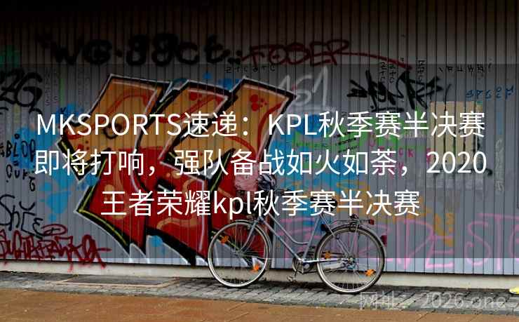MKSPORTS速递:KPL秋季赛半决赛即将打响,强队备战如火如荼,2020王者荣耀kpl秋季赛半决赛