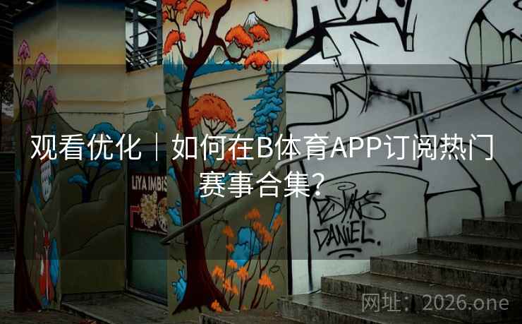 观看优化|如何在B体育APP订阅热门赛事合集?