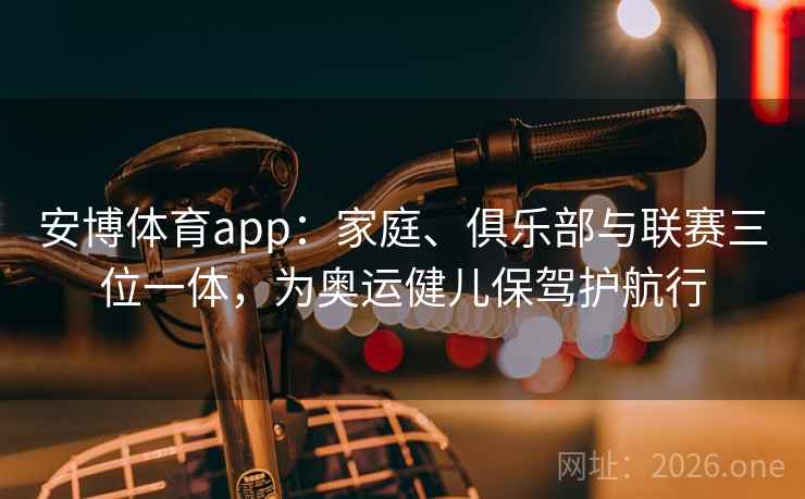 安博体育app:家庭、俱乐部与联赛三位一体,为奥运健儿保驾护航行