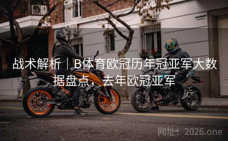 详细阅读:战术解析|B体育欧冠历年冠亚军大数据盘点,去年欧冠亚军 战术解析|B体育欧冠历年冠亚军大数据盘点,去年欧冠亚军