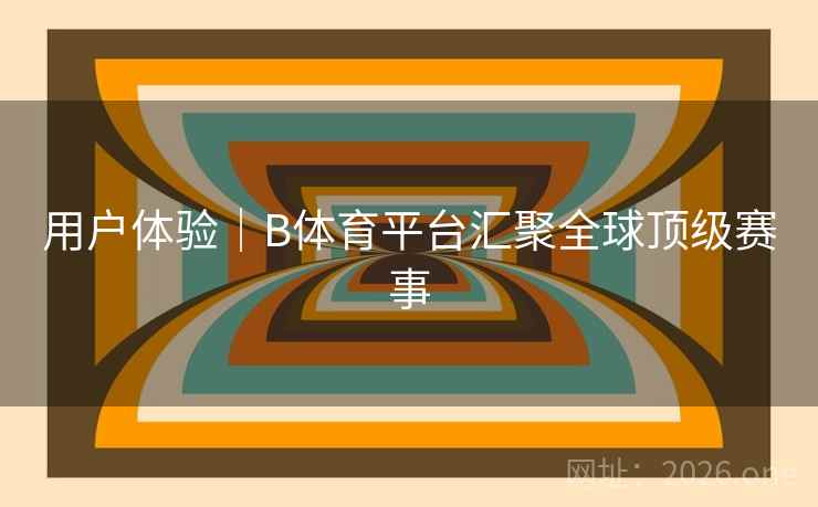 用户体验|B体育平台汇聚全球顶级赛事