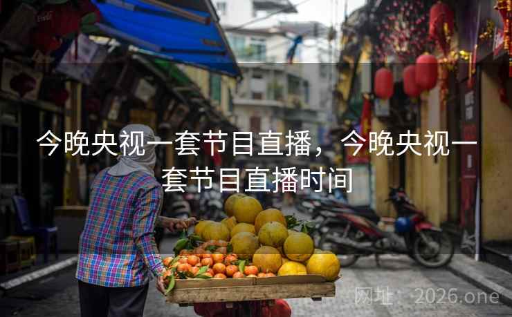 今晚央视一套节目直播,今晚央视一套节目直播时间