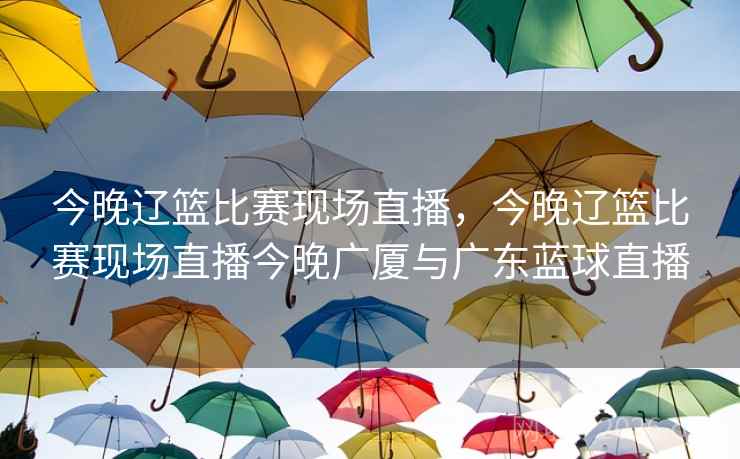 今晚辽篮比赛现场直播,今晚辽篮比赛现场直播今晚广厦与广东蓝球直播