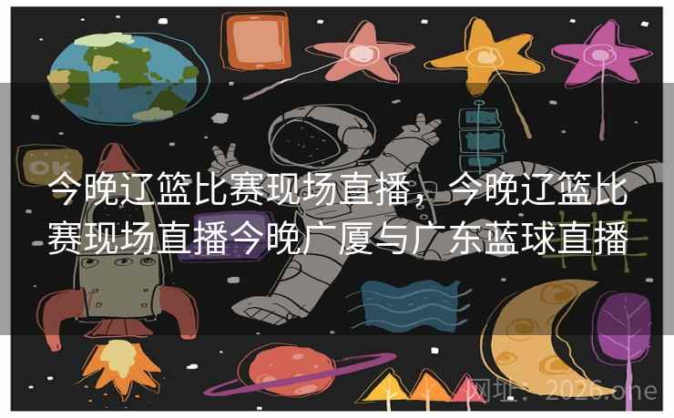 详细阅读:今晚辽篮比赛现场直播,今晚辽篮比赛现场直播今晚广厦与广东蓝球直播 今晚辽篮比赛现场直播,今晚辽篮比赛现场直播今晚广厦与广东蓝球直播