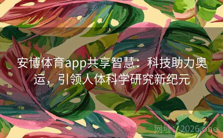安博体育app共享智慧:科技助力奥运,引领人体科学研究新纪元