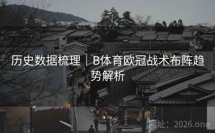 详细阅读:历史数据梳理|B体育欧冠战术布阵趋势解析 历史数据梳理|B体育欧冠战术布阵趋势解析