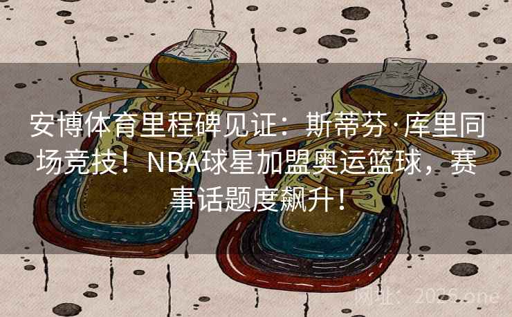 详细阅读:安博体育里程碑见证:斯蒂芬·库里同场竞技!NBA球星加盟奥运篮球,赛事话题度飙升! 安博体育里程碑见证:斯蒂芬·库里同场竞技!NBA球星加盟奥运篮球,赛事话题度飙升!
