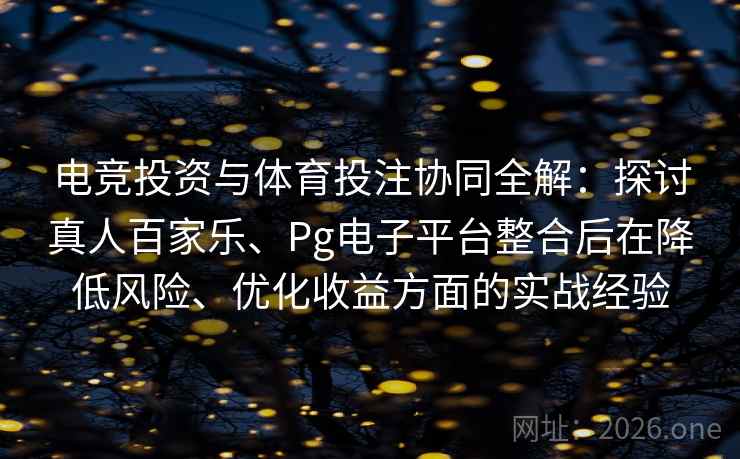 电竞投资与体育投注协同全解:探讨真人百家乐、Pg电子平台整合后在降低风险、优化收益方面的实战经验