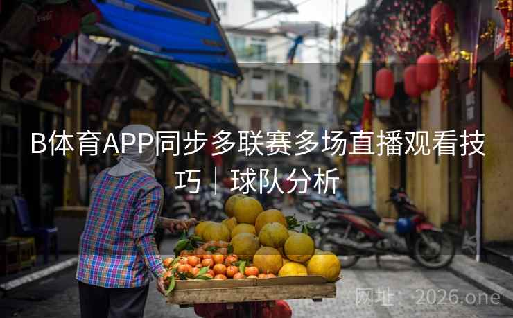 B体育APP同步多联赛多场直播观看技巧|球队分析